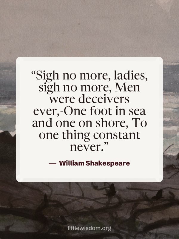 “Sigh no more, ladies, sigh no more, Men were deceivers ever,-One foot in sea and one on s…”, William Shakespeare. Wallpaper design 4.