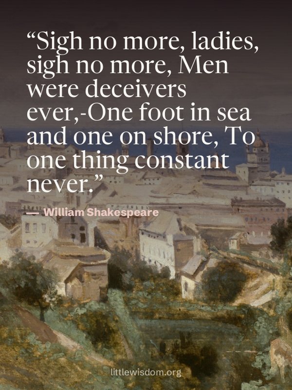 “Sigh no more, ladies, sigh no more, Men were deceivers ever,-One foot in sea and one on s…”, William Shakespeare. Wallpaper design 10.